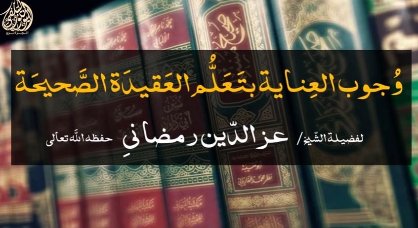 وجوب العناية بتعلم العقيدة الصحيحة للشيخ عزالدين رمضاني